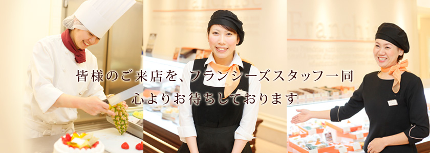 皆様のご来店を、フランシーズスタッフ一同、心よりお待ちしております
